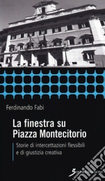 La finestra su Piazza Montecitorio. Storie di intercettazioni flessibili e di giustizia creativa libro di Fabi Ferdinando