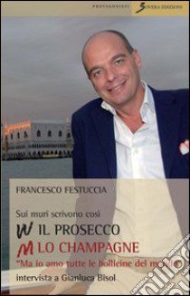 Sui muri scrivono: viva il prosecco abbasso lo champagne. «Ma io amo tutte le bollicine del mondo». Intervista a Gianluca Bisol libro di Festuccia Francesco; Bisol Gianluca