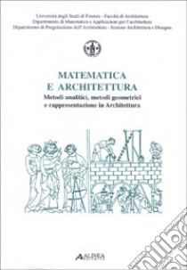 Matematica e architettura. Metodi analitici, metodi geometrici e rappresentazioni in architettura libro di Università di Firenze. Fac. Architettura (cur.)