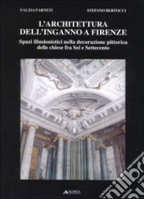 L'architettura dell'inganno a Firenze. Spazi illusionistici nella decorazione pittorica delle chiese fra Sei e Settecento libro di Farneti Fauzia; Bertocci Stefano