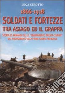 1866-1918 soldati e fortezze tra Asiago ed il Grappa. Storia ed immagini dello «sbarramento Brenta-Cismon» dal Risorgimento alla prima guerra mondiale libro di Girotto Luca