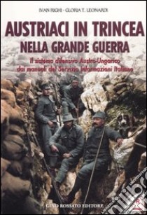 Austriaci in trincea nella grande guerra. Il sistema difensivo austro-ungarico dai manuali del servizio informazioni italiano libro di Righi Ivan; Leonardi Gloria T.