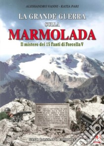 La grande guerra sulla Marmolada. Il mistero dei 15 fanti di Forcella V libro di Pari Katia; Vanni Alessandro