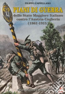 Piani di guerra dello Stato Maggiore Italiano contro l'Austria-Ungheria (1861-1915) libro di Cappellano Filippo