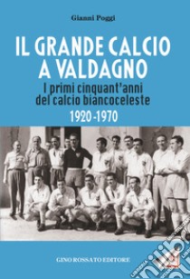 Il grande calcio a Valdagno. I primi cinquant'anni del calcio biancoceleste (1920-1970) libro di Poggi Gianni