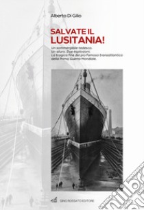 Salvate il Lusitania! Un sommergibile tedesco. Un siluro. Due esplosioni. La tragica fine del più famoso transatlantico della Prima Guerra Mondiale libro di Di Gilio Alberto