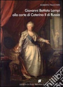 Giovanni Battista Lampi alla corte di Caterina II di Russia libro di Pancheri Roberto