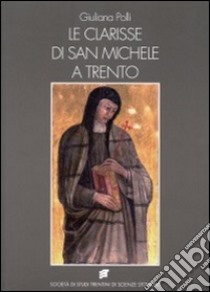 Le clarisse di San Michele a Trento. Ricostruzione dell'archivio ed edizione dei documenti (1193-1500) libro di Polli Giuliana