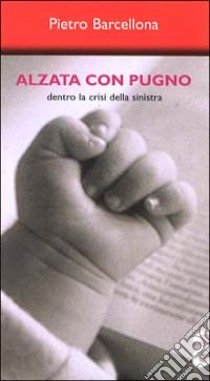 Alzata con pugno. Dentro la crisi della Sinistra libro di Barcellona Pietro