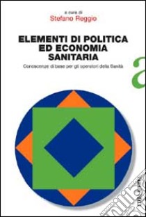 Elementi di politica ed economia sanitaria. Conoscenze di base per gli operatori della sanità libro di Reggio Stefano - Francia Laura - Tomasi Carolina