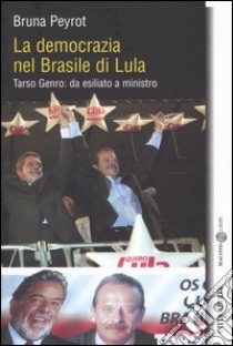 La democrazia nel Brasile di Lula. Tarso Genro: da esiliato a ministro libro di Peyrot Bruna