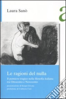 Le ragioni del nulla. Il pensiero tragico nella filosofia italiana tra Ottocento e Novecento libro di Sanò Laura