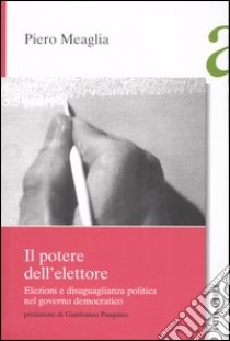 Il potere dell'elettore. Elezioni e disuguaglianza politica nel governo democratico libro di Meaglia Piero