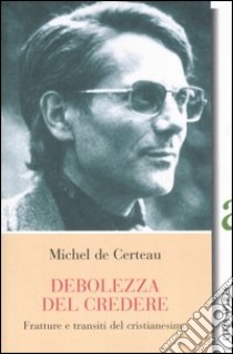 La debolezza di credere. Fratture e transiti del cristianesimo libro di Certeau Michel de