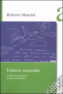 Esistere nascendo. La filosofia maieutica di María Zambrano libro di Mancini Roberto