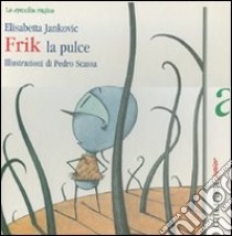 Frik la pulce. Ediz. illustrata libro di Jankovic Elisabetta - Scassa Pedro