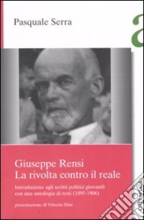 Giuseppe Rensi. La rivolta contro il reale. Introduzione agli scritti politici giovanili, con una antologia di testi (1895-1906) libro di Serra Pasquale