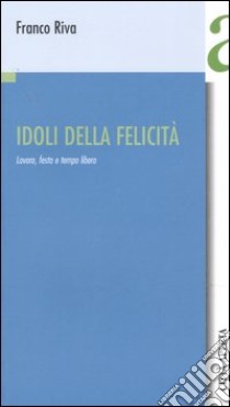 Idoli della felicità. Lavoro, festa e tempo libero libro di Riva Franco