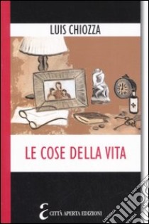 Le cose della vita. Composizioni su quello che ci importa libro di Chiozza Luis A.