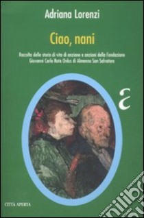 Ciao, nani. Raccolta delle storie di vita di anziane e anziani della Fondazione Giovanni Carlo Rota Onlus du Almenno San Salvatore libro di Lorenzi Adriana