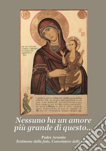 Nessuno ha un amore più grande di questo. Padre Arsenio testimone della fede, consolatore delle anime libro di Arsenio (padre)