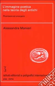 L'immagine poetica nella teoria degli antichi. Phantasia ed enargeia libro di Manieri Alessandra