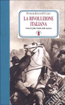 La rivoluzione italiana. Come fu fatta l'unità della nazione libro di O'Clery Patrick Keyes; Di Palma M. (cur.)