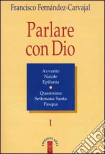 Parlare con Dio. Vol. 1: Natale, Avvento, epifania, Quaresima, Settimana santa, Pasqua libro di Fernández Carvajal Francisco