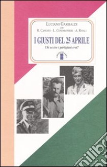 I giusti del 25 aprile. Chi uccise i partigiani eroi? libro di Garibaldi Luciano