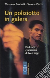 Un poliziotto in galera. L'odissea giudiziaria di Ivan Liggi libro di Pandolfi Massimo; Pletto Simona