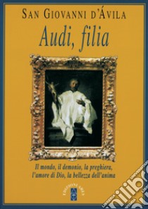 Audi, filia. Il mondo, il demonio, la preghiera, l'amore di Dio, la bellezza dell'anima libro di Giovanni d'Avila (san)