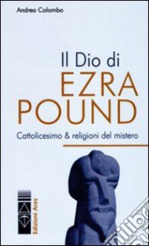 Il Dio di Ezra Pound. Cattolicesimo & religioni del mistero libro di Colombo Andrea