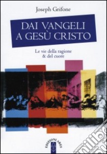 Dai Vangeli a Gesù Cristo. Le vie della ragione & del cuore libro di Grifone Joseph