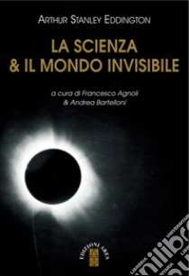 La scienza & il mondo invisibile libro di Eddington Arthur Stanley; Agnoli F. (cur.); Bartelloni A. (cur.)