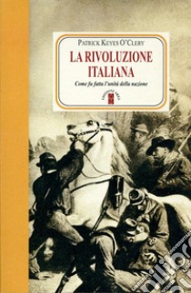 La rivoluzione italiana. Come fu fatta l'unità della nazione. Nuova ediz. libro di O'Clery Patrick Keyes; Di Palma M. (cur.)