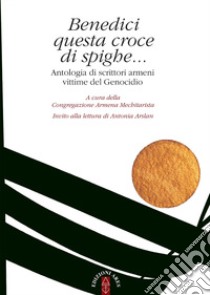 Benedici questa croce di spighe... Antologia di scrittori armeni vittime del genocidio libro di Congregazione armena mechitarista (cur.)