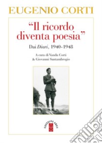 Il «ricordo diventa poesia». Dai diari 1940-1949 libro di Corti Eugenio; Corti V. (cur.); Santambrogio G. (cur.)