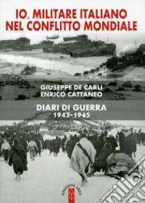 Io, militare italiano nel conflitto mondiale. Diari di guerra 1943-1945 libro di Cattaneo Enrico; De Carli Giuseppe