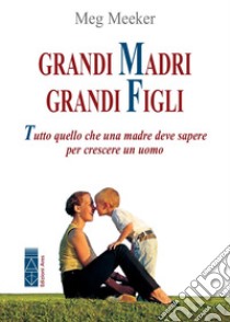 Grandi madri, grandi figli. Tutto quello che una madre deve sapere per crescere un uomo libro di Meeker Meg