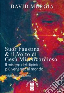 Suor Faustina & il volto di Gesù misericordioso. Il mistero del dipinto più venerato al mondo libro di Murgia David