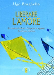 Liberare l'amore. La comune idolatria, l'angoscia in agguato, la salvezza cristiana libro di Borghiello Ugo