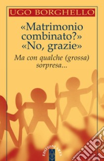 «Matrimonio combinato?» «No, grazie». Ma con qualche (grossa) sorpresa... libro di Borghello Ugo