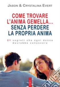 Come trovare l'anima gemella... senza perdere la propria anima. 21 segreti che ogni donna dovrebbe conoscere libro di Evert Jason; Evert Crystalina