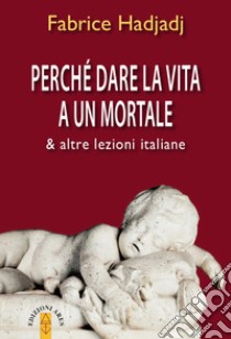 Perché dare la vita a un mortale & altre lezioni italiane libro di Hadjadj Fabrice