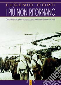 I più non ritornano. Diario di ventotto giorni in una sacca sul fronte russo (inverno 1942-43). Nuova ediz. libro di Corti Eugenio