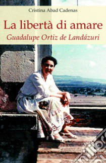 La libertà di amare. Guadalupe Ortiz de Landázuri libro di Abad Cadenas Cristina