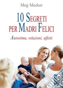 10 segreti per madri felici. Autostima, relazioni, affetti libro di Meeker Meg