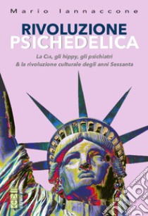 Rivoluzione psichedelica. La CIA, gli hippies, gli psichiatri e la rivoluzione culturale degli anni Sessanta. Nuova ediz. libro di Iannaccone Mario Arturo