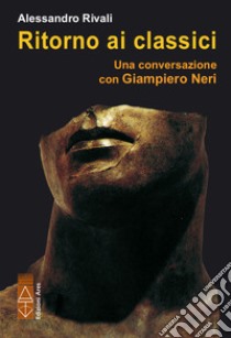 Ritorno ai classici. Una conversazione con Giampiero Neri libro di Rivali Alessandro; Neri Giampiero