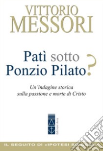 Patì sotto Ponzio Pilato? Un'indagine storica sulla passione e morte di Cristo libro di Messori Vittorio